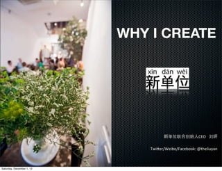 WHY I CREATE




                                      新单位联合创始人CEO	
  	
  	
  刘妍

                               Twi(er/Weibo/Facebook:	
  @theliuyan



Saturday, December 1, 12
 
