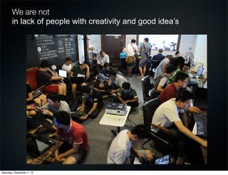 We are not
       in lack of people with creativity and good idea’s




Saturday, December 1, 12
 