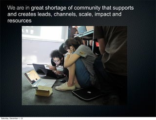 We are in great shortage of community that supports
       and creates leads, channels, scale, impact and
       resources




Saturday, December 1, 12
 