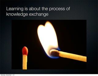 Learning is about the process of
         knowledge exchange




Saturday, December 1, 12
 