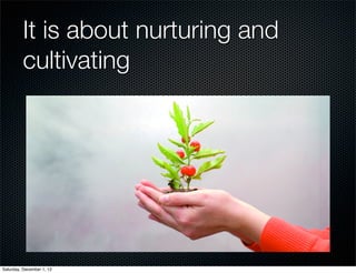 It is about nurturing and
         cultivating




Saturday, December 1, 12
 