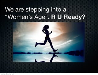 We are stepping into a
       “Women’s Age”. R U Ready?




Saturday, December 1, 12
 