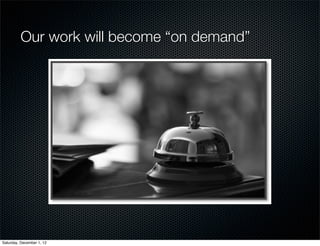 Our work will become “on demand”




Saturday, December 1, 12
 