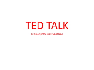 TED TALK
 BY MARQUETTA HICKENBOTTOM
 