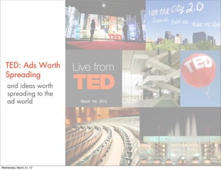 TED: Ads Worth
   Spreading
    and ideas worth
    spreading to the
    ad world




Wednesday, March 21, 12
 
