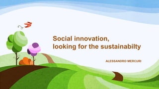 Social innovation,
looking for the sustainabilty
ALESSANDRO MERCURI
 