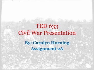 TED 633
Civil War Presentation
By: Carolyn Horning
Assignment 2A
 