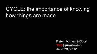 CYCLE: the importance of knowing
how things are made



                   Peter Holmes à Court
                   TED@Amsterdam
                   June 20, 2012
 