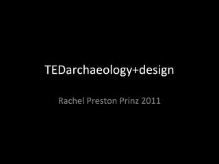 TEDarchaeology+design
Rachel Preston Prinz 2011
 