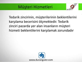 www.duranguler.com
Tedarik zincirinin, müşterilerinin beklentilerini
karşılama becerisini ölçmektedir. Tedarik
zinciri pazarda yer alan insanların müşteri
hizmeti beklentilerini karşılamak zorundadır
Müşteri Hizmetleri
 