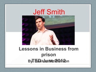 Jeff Smith




Lessons in Business from
          prison
     TED June 2012
   By: Joshua McPherson
 