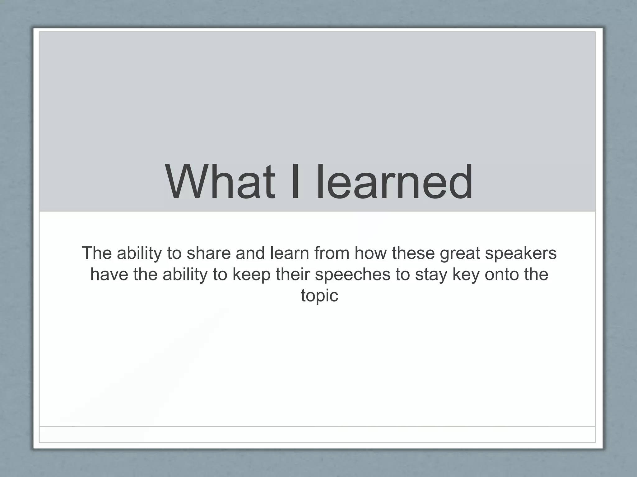 What I learned
The ability to share and learn from how these great speakers
 have the ability to keep their speeches to stay key onto the
                             topic
 