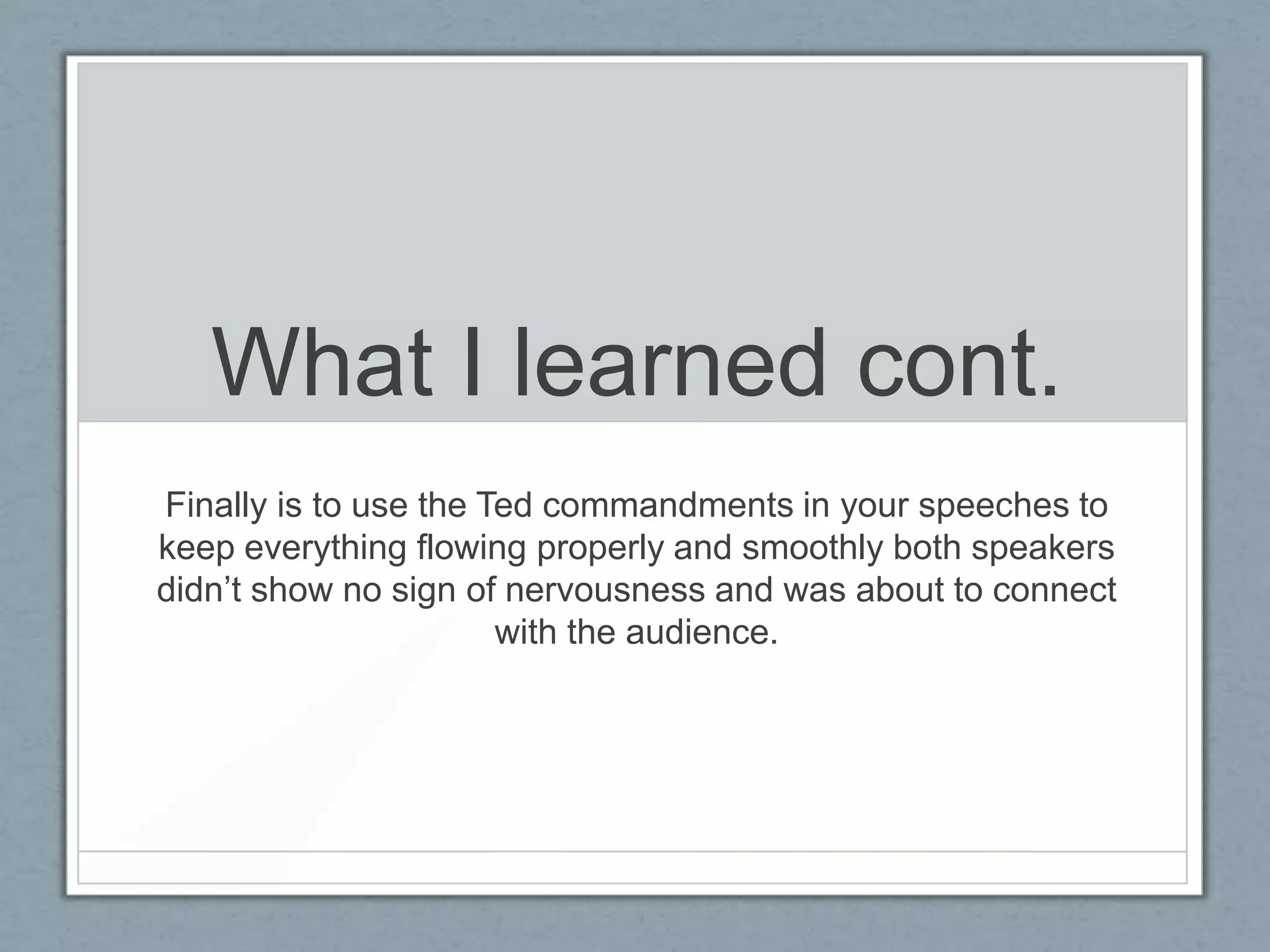 What I learned cont.
Finally is to use the Ted commandments in your speeches to
keep everything flowing properly and smoothly both speakers
didn’t show no sign of nervousness and was about to connect
                       with the audience.
 