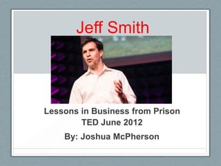 Jeff Smith



Lessons in Business from Prison
        TED June 2012
    By: Joshua McPherson
 