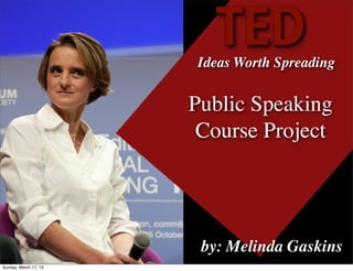 TED
                       Ideas Worth Spreading


                       Public Speaking
                        Course Project




                        by: Melinda Gaskins
Sunday, March 17, 13
 