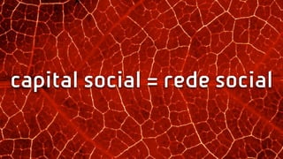 capital social = rede social
 