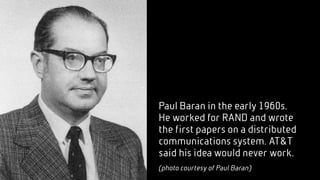 Paul Baran in the early 1960s.
He worked for RAND and wrote
the first papers on a distributed
communications system. AT&T
said his idea would never work.
(photo courtesy of Paul Baran)
 