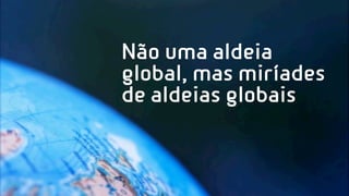 Não uma aldeia
global, mas miríades
de aldeias globais
 