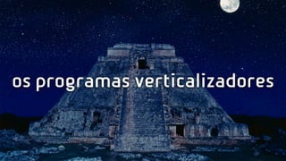 os programas verticalizadores
 