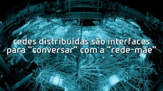 redes distribuídas são interfaces
para “conversar” com a “rede-mãe”
 