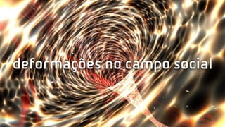 deformações no campo social
 