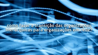 como fazer a transição das organizações
hierárquicas para organizações em rede?
 