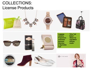 COLLECTIONS:
License Products
‘
Luggage
Jewelry
Fragrances
Footwear
Eyewear
Watches
In Bed With
Ted’
‘B by Ted
Baker’
‘Baker by
Ted Baker
Gifting
Audio
 