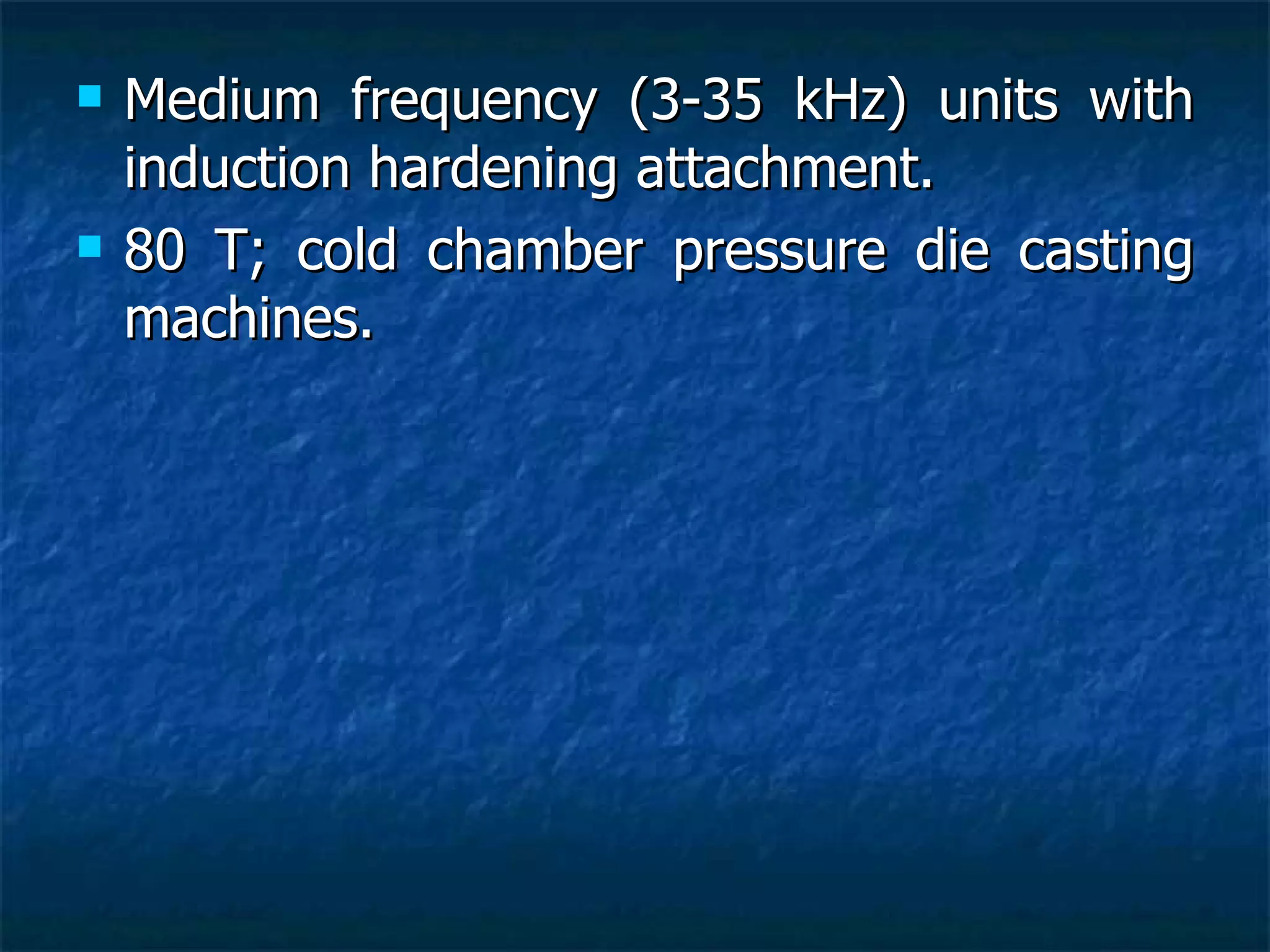 Medium frequency (3-35 kHz) units with induction hardening attachment. 80 T; cold chamber pressure die casting machines. 