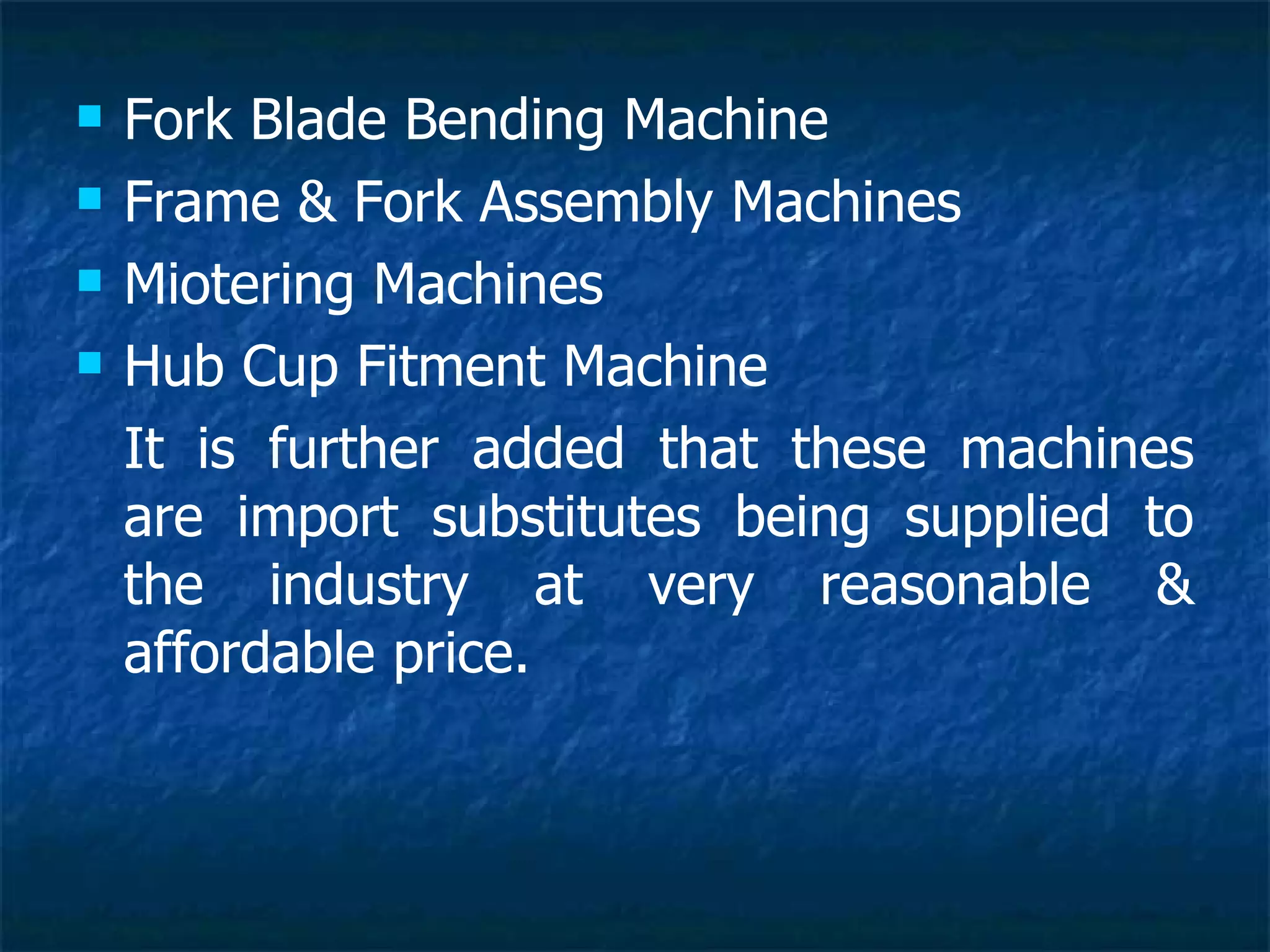 Fork Blade Bending Machine Frame & Fork Assembly Machines Miotering Machines Hub Cup Fitment Machine It is further added that these machines are import substitutes being supplied to the industry at very reasonable & affordable price. 