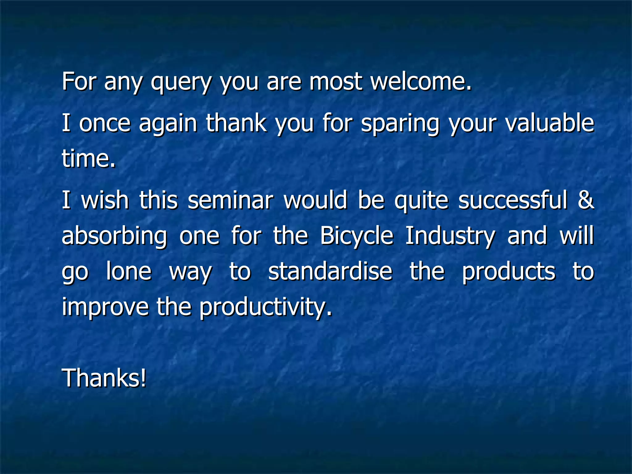 For any query you are most welcome.   I once again thank you for sparing your valuable time. I wish this seminar would be quite successful & absorbing one for the Bicycle Industry and will go lone way to standardise the products to improve the productivity. Thanks!  