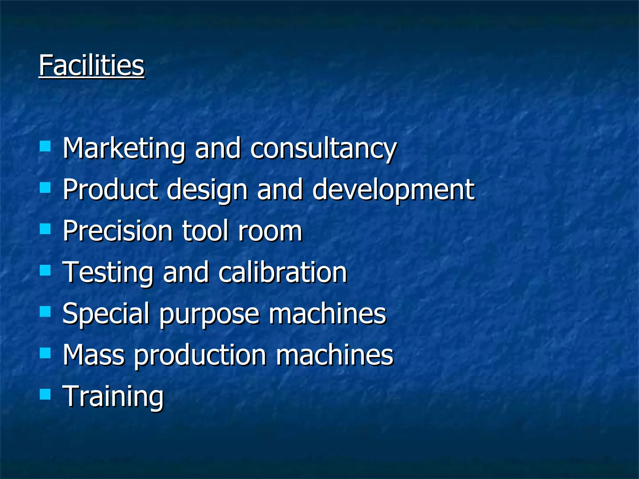 Facilities Marketing and consultancy Product design and development Precision tool room Testing and calibration Special purpose machines Mass production machines Training 