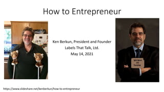 How to Entrepreneur
Ken Berkun, President and Founder
Labels That Talk, Ltd.
May 14, 2021
https://www.slideshare.net/kenberkun/how-to-entrepreneur
 