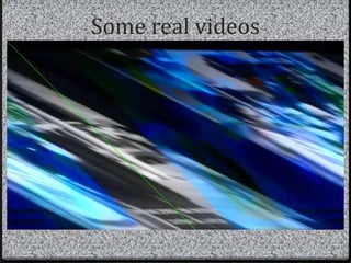 Some real videos
 