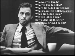 Who was Ted Bundy?
Who Ted Bundy Killed?
Where did he kill his victims?
What makes Ted Kill those girls?
When did he kill them?
Why Ted killed Them?
How did he kill the girls?
how many girls did he kill?
 