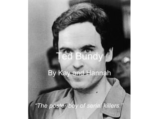 Ted Bundy By Kay and Hannah “ The poster boy of serial killers.” 