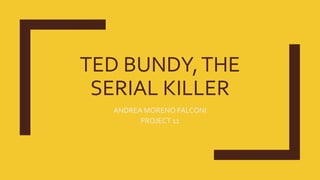 TED BUNDY,THE
SERIAL KILLER
ANDREA MORENO FALCONI
PROJECT 11
 