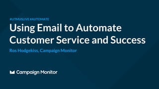 Using Email to Automate
Customer Service and Success
#LITMUSLIVE #AUTOMATE
Ros Hodgekiss, Campaign Monitor
 