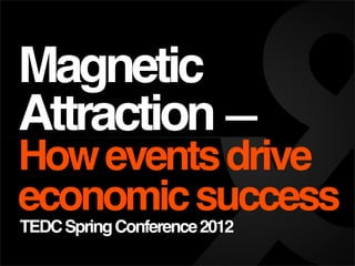 Magnetic
Attraction—
Howeventsdrive
economicsuccess
TEDCSpringConference2012
 
