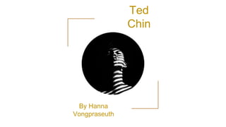 Ted
Chin
By Hanna
Vongpraseuth
 