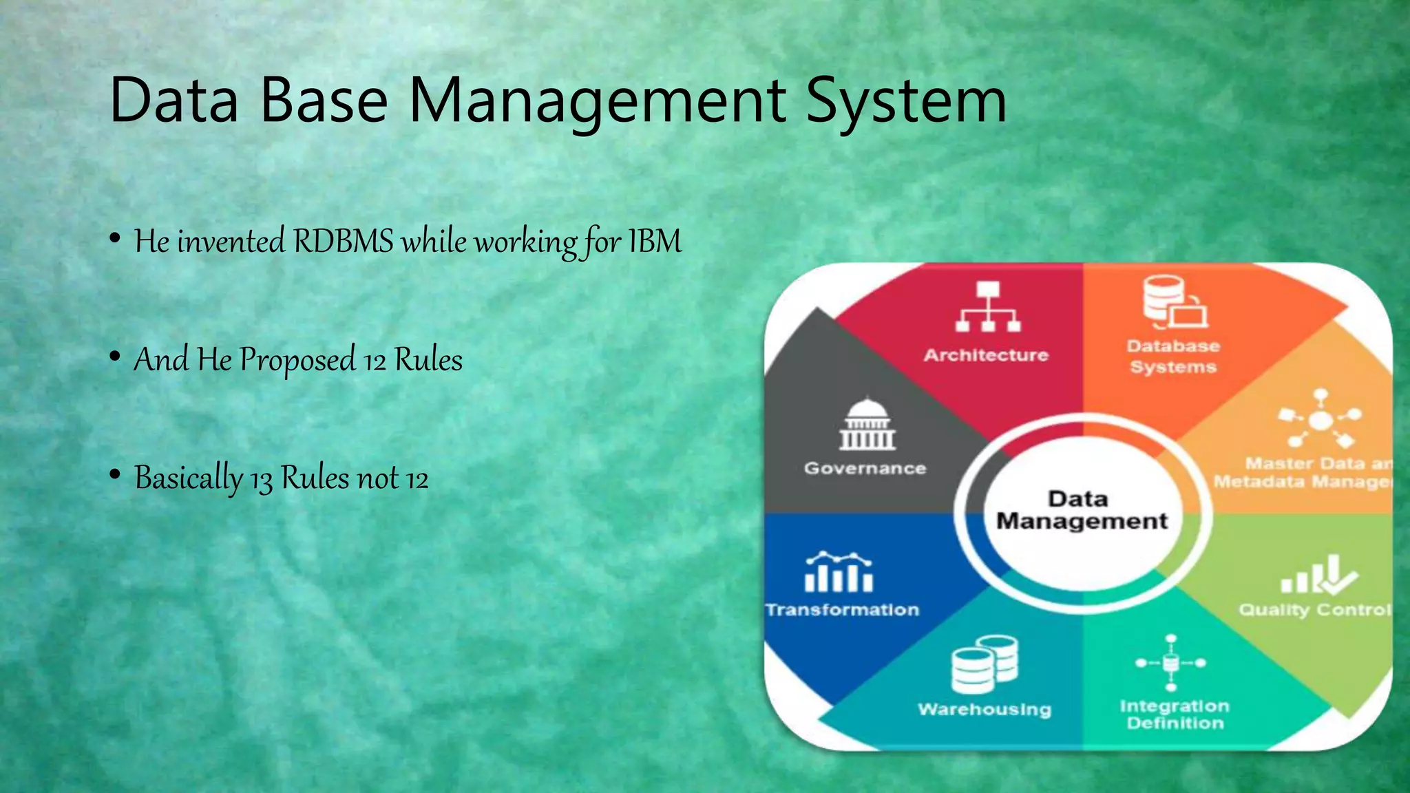 Data Base Management System
• He invented RDBMS while working for IBM
• And He Proposed 12 Rules
• Basically 13 Rules not 12
 