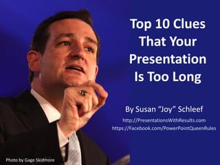 Top 10 Clues
That Your
Presentation
Is Too Long
By Susan “Joy” Schleef
http://PresentationsWithResults.com
https://Facebook.com/PowerPointQueenRules

Photo by Gage Skidmore

 
