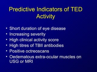 Predictive Indicators of TED Activity Short duration of eye disease Increasing severity High clinical activity score High titres of TBII antibodies Positive octreoscans Oedematous extra-ocular muscles on USG or MRI  