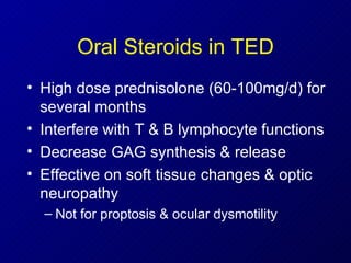 Oral Steroids in TED High dose prednisolone (60-100mg/d) for several months Interfere with T & B lymphocyte functions Decrease GAG synthesis & release Effective on soft tissue changes & optic neuropathy  Not for proptosis & ocular dysmotility 