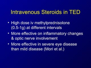 Intravenous Steroids in TED High dose iv methylprednisolone (0.5-1g) at different intervals More effective on inflammatory changes & optic nerve involvement More effective in severe eye disease than mild disease (Mori et al.) 