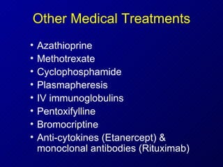 Other Medical Treatments Azathioprine Methotrexate  Cyclophosphamide  Plasmapheresis IV immunoglobulins Pentoxifylline  Bromocriptine Anti-cytokines (Etanercept) & monoclonal antibodies (Rituximab) 