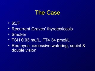 The Case 65/F Recurrent Graves’ thyrotoxicosis Smoker TSH 0.03 mu/L, FT4 34 pmol/L Red eyes, excessive watering, squint & double vision 
