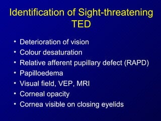 Identification of Sight-threatening TED Deterioration of vision  Colour desaturation Relative afferent pupillary defect (RAPD) Papilloedema Visual field, VEP, MRI Corneal opacity Cornea visible on closing eyelids 