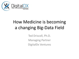 How Medicine is becoming
a changing Big-Data Field
Ted Driscoll, Ph.D.
Managing Partner
DigitalDx Ventures
 