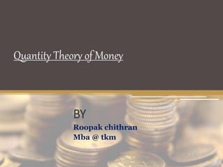 Quantity Theory of Money
BY
Roopak chithran
Mba @ tkm
 