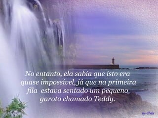 No entanto, ela sabia que isto era
quase impossível, já que na primeira
fila estava sentado um pequeno
garoto chamado Teddy.

 